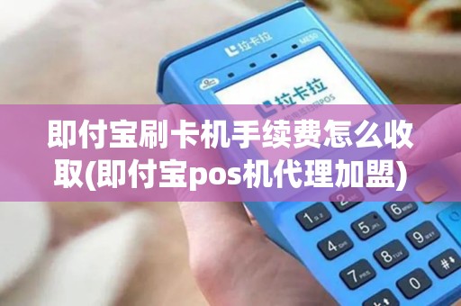 即付宝刷卡机手续费怎么收取(即付宝pos机代理加盟)