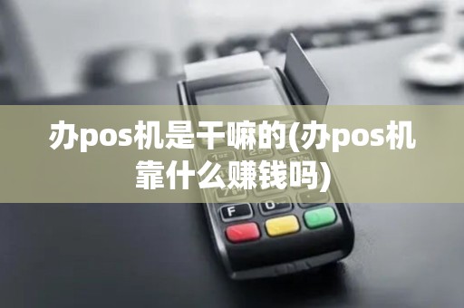办pos机是干嘛的(办pos机靠什么赚钱吗)