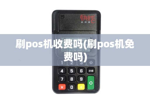 刷pos机收费吗(刷pos机免费吗)