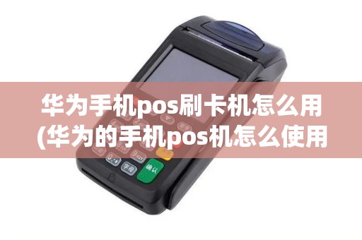 华为手机pos刷卡机怎么用(华为的手机pos机怎么使用)