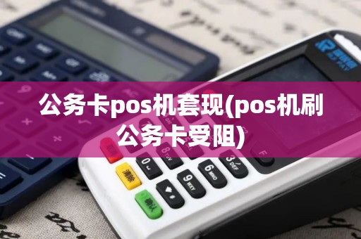 公务卡pos机套现(pos机刷公务卡受阻)
