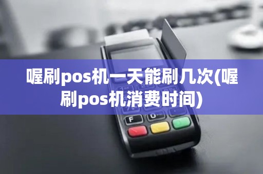 喔刷pos机一天能刷几次(喔刷pos机消费时间)