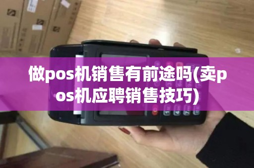 做pos机销售有前途吗(卖pos机应聘销售技巧)