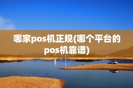哪家pos机正规(哪个平台的pos机靠谱)