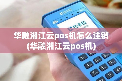 华融湘江云pos机怎么注销(华融湘江云pos机)