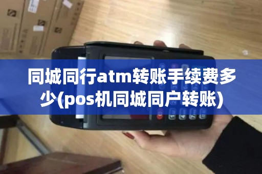 同城同行atm转账手续费多少(pos机同城同户转账)