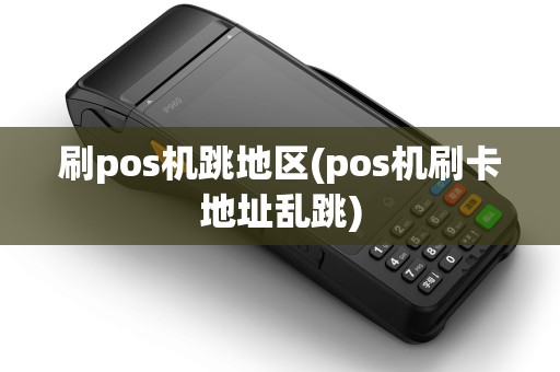 刷pos机跳地区(pos机刷卡地址乱跳)