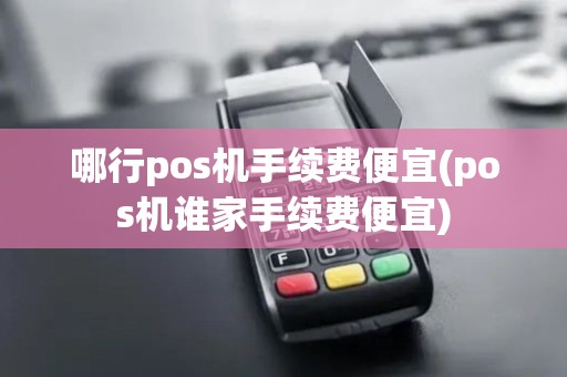 哪行pos机手续费便宜(pos机谁家手续费便宜)