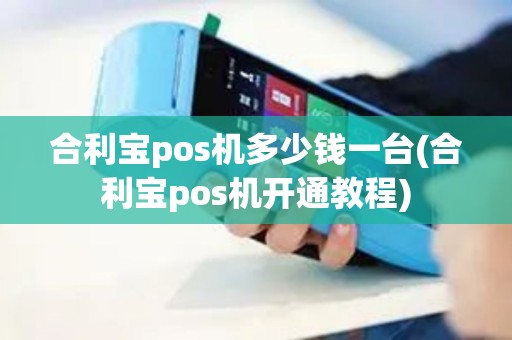 合利宝pos机多少钱一台(合利宝pos机开通教程)