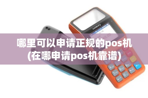 哪里可以申请正规的pos机(在哪申请pos机靠谱)