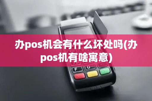 办pos机会有什么坏处吗(办pos机有啥寓意)