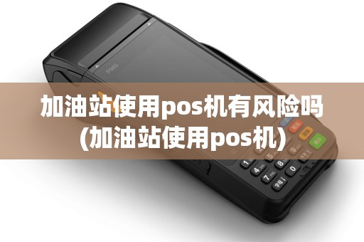 加油站使用pos机有风险吗(加油站使用pos机)