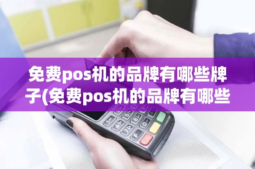 免费pos机的品牌有哪些牌子(免费pos机的品牌有哪些)