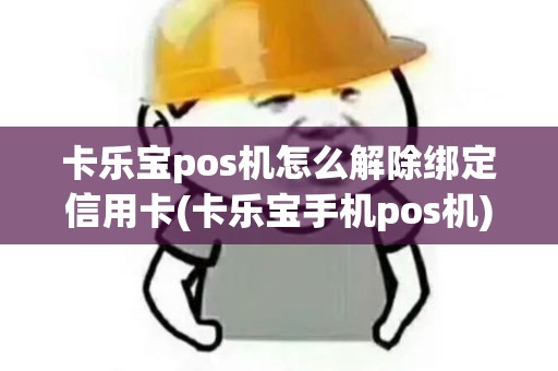 卡乐宝pos机怎么解除绑定信用卡(卡乐宝手机pos机)
