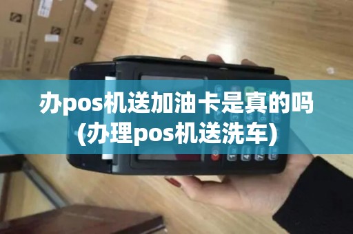 办pos机送加油卡是真的吗(办理pos机送洗车)