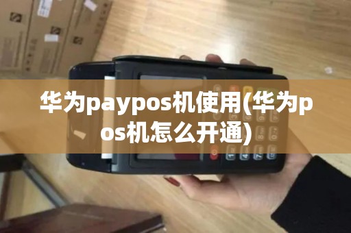 华为paypos机使用(华为pos机怎么开通)