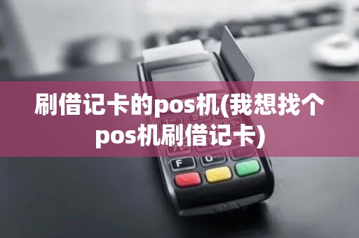 刷借记卡的pos机(我想找个pos机刷借记卡)