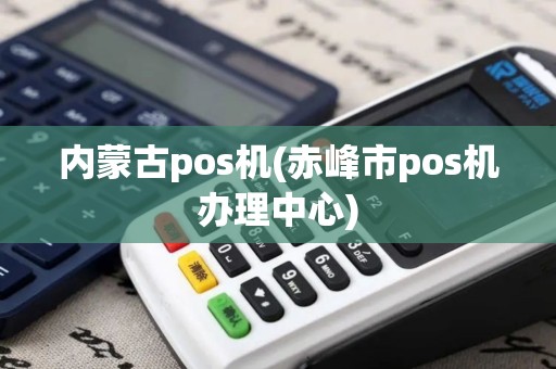 内蒙古pos机(赤峰市pos机办理中心)