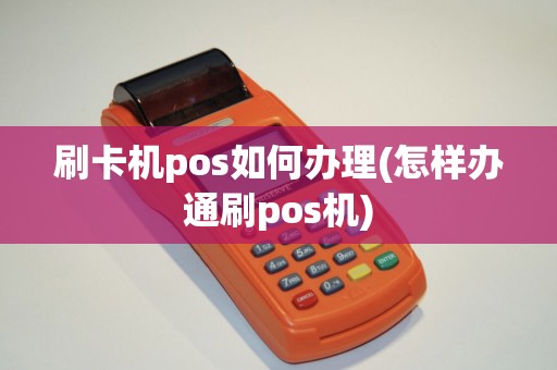 刷卡机pos如何办理(怎样办通刷pos机)