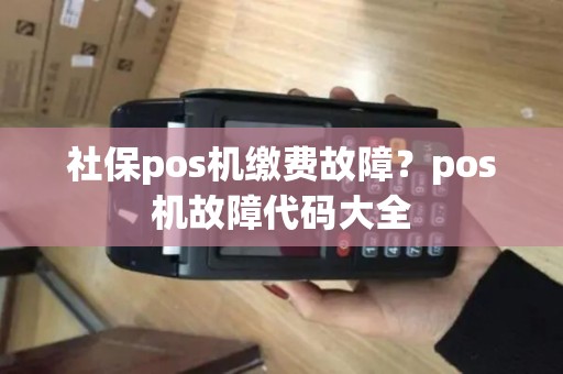 社保pos机缴费故障？pos机故障代码大全