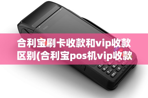 合利宝刷卡收款和vip收款区别(合利宝pos机vip收款)