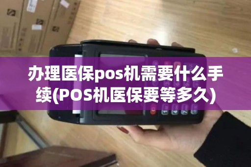 办理医保pos机需要什么手续(POS机医保要等多久)
