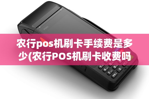 农行pos机刷卡手续费是多少(农行POS机刷卡收费吗)