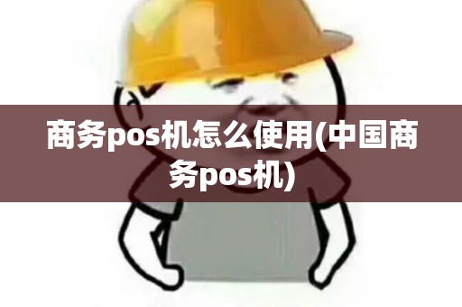 商务pos机怎么使用(中国商务pos机)