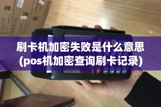刷卡机加密失败是什么意思(pos机加密查询刷卡记录)