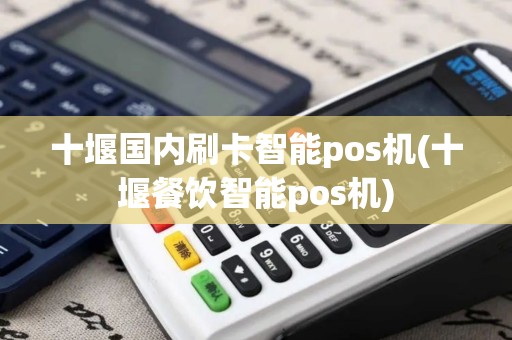 十堰国内刷卡智能pos机(十堰餐饮智能pos机)