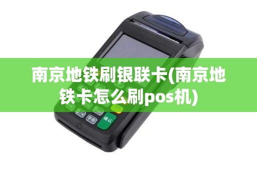 南京地铁刷银联卡(南京地铁卡怎么刷pos机)