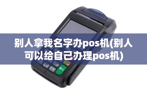 别人拿我名字办pos机(别人可以给自己办理pos机)