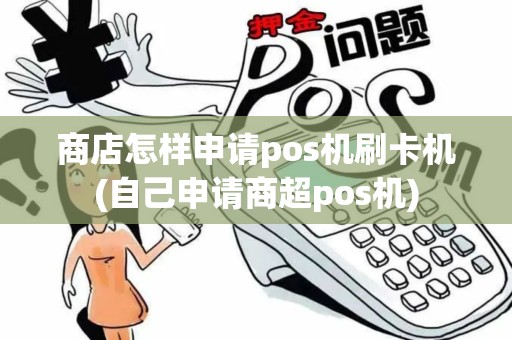 商店怎样申请pos机刷卡机(自己申请商超pos机)