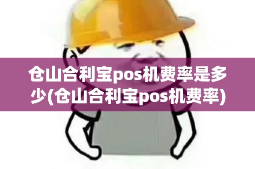 仓山合利宝pos机费率是多少(仓山合利宝pos机费率)