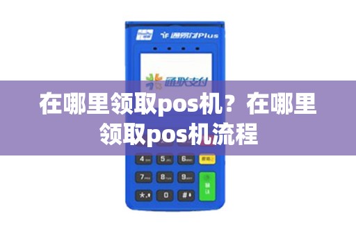 在哪里领取pos机？在哪里领取pos机流程