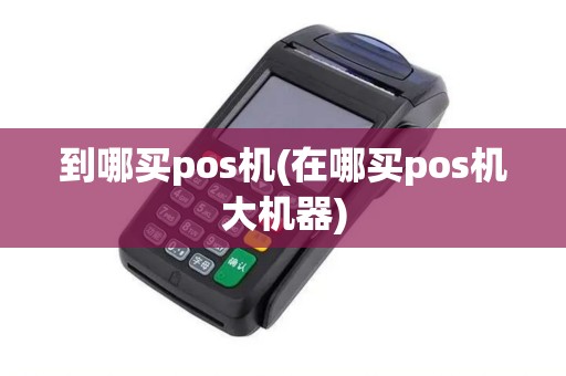 到哪买pos机(在哪买pos机大机器)