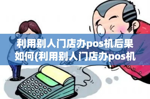 利用别人门店办pos机后果如何(利用别人门店办pos机后果)