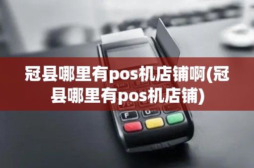冠县哪里有pos机店铺啊(冠县哪里有pos机店铺)