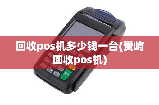 回收pos机多少钱一台(贵屿回收pos机)