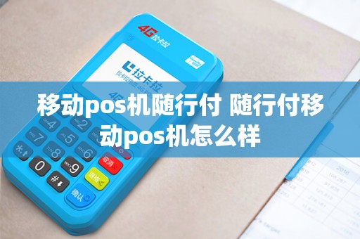 移动pos机随行付 随行付移动pos机怎么样