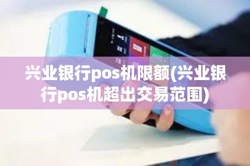 兴业银行pos机限额(兴业银行pos机超出交易范围)