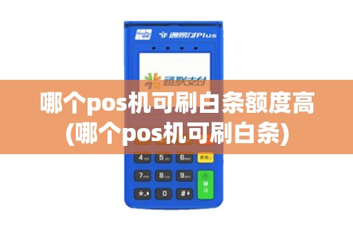 哪个pos机可刷白条额度高(哪个pos机可刷白条)