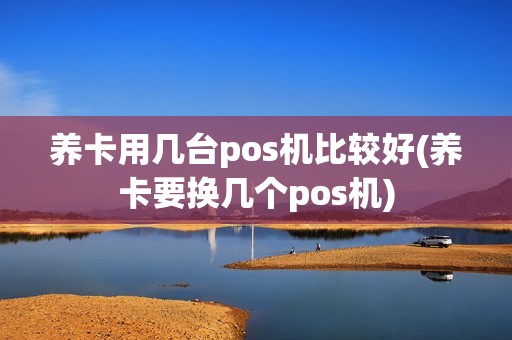 养卡用几台pos机比较好(养卡要换几个pos机)