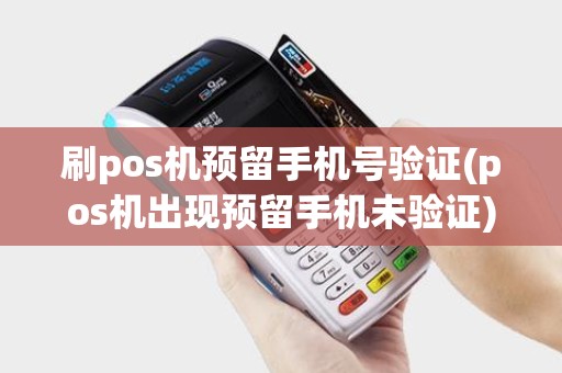 刷pos机预留手机号验证(pos机出现预留手机未验证)