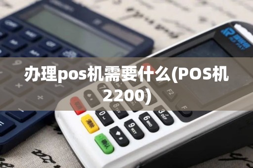办理pos机需要什么(POS机2200)