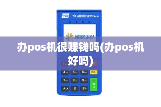 办pos机很赚钱吗(办pos机好吗)