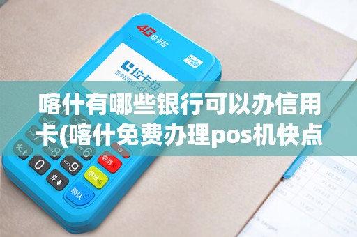 喀什有哪些银行可以办信用卡(喀什免费办理pos机快点8)