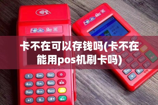 卡不在可以存钱吗(卡不在能用pos机刷卡吗)