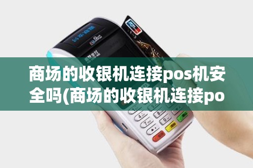 商场的收银机连接pos机安全吗(商场的收银机连接pos机)