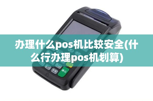 办理什么pos机比较安全(什么行办理pos机划算)